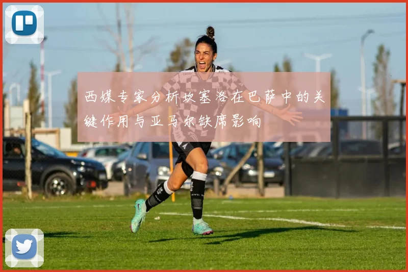 西媒专家分析坎塞洛在巴萨中的关键作用与亚马尔缺席影响