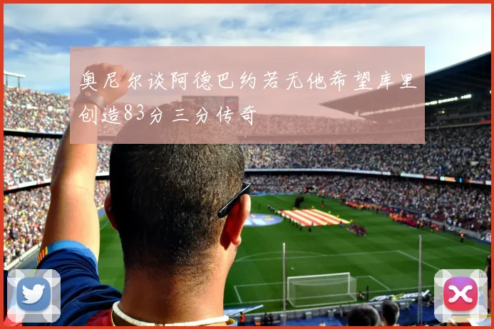 奥尼尔谈阿德巴约若无他希望库里创造83分三分传奇