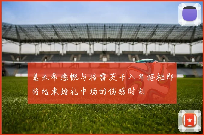 基米希感慨与格雷茨卡八年搭档即将结束婚礼中场的伤感时刻