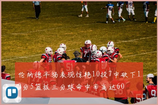 伦纳德半场表现惊艳10投7中砍下19分5篮板三分球命中率高达60