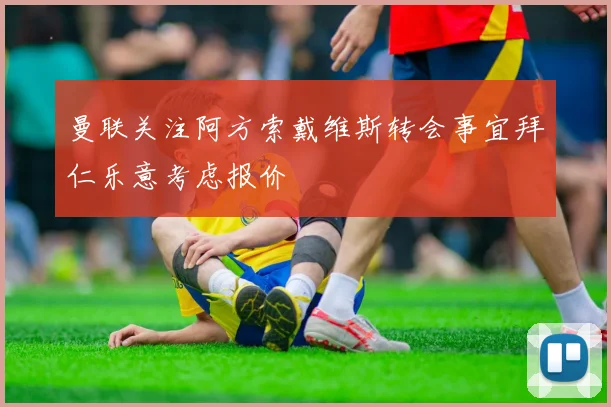 曼联关注阿方索戴维斯转会事宜拜仁乐意考虑报价