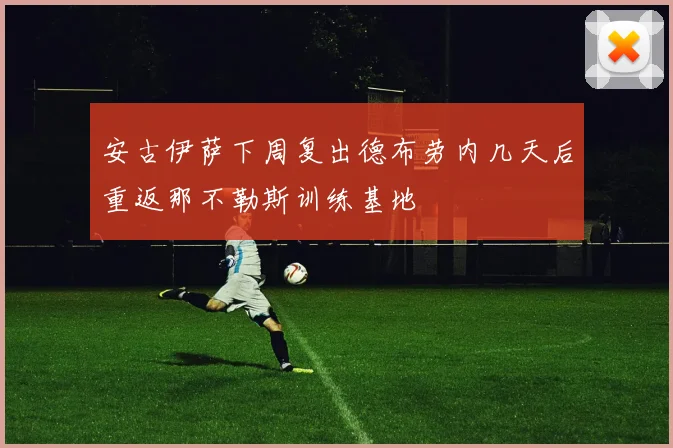安古伊萨下周复出德布劳内几天后重返那不勒斯训练基地