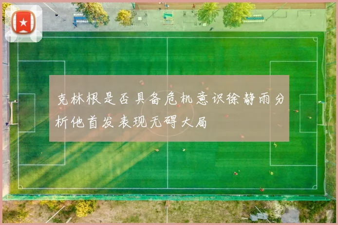 克林根是否具备危机意识徐静雨分析他首发表现无碍大局