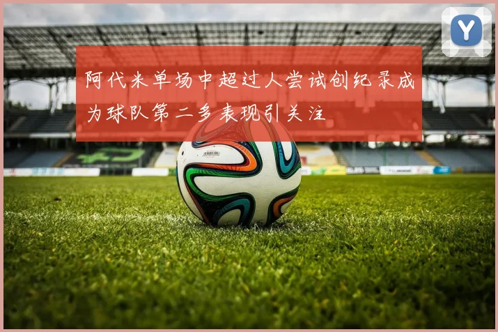 阿代米单场中超过人尝试创纪录成为球队第二多表现引关注