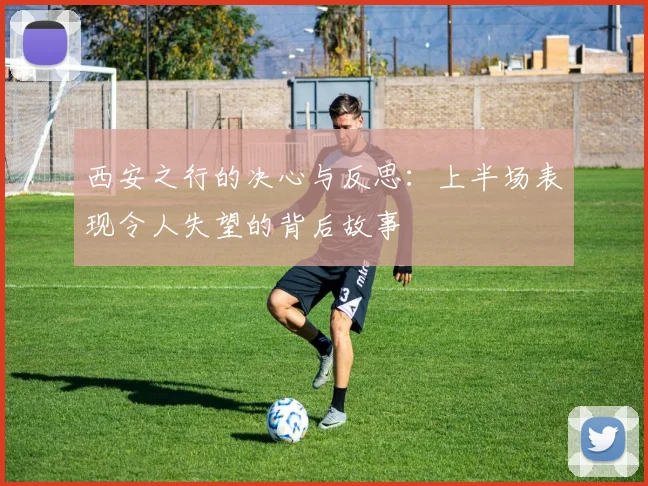 西安之行的决心与反思：上半场表现令人失望的背后故事