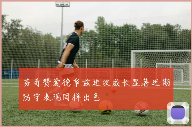 芬奇赞爱德华兹进攻成长显著近期防守表现同样出色