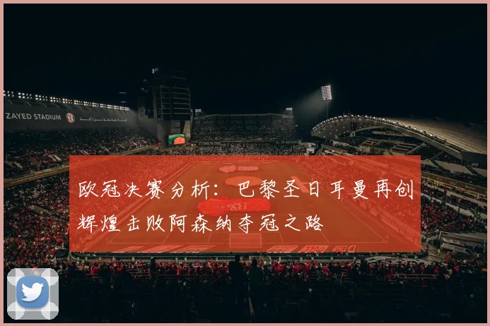 欧冠决赛分析：巴黎圣日耳曼再创辉煌击败阿森纳夺冠之路