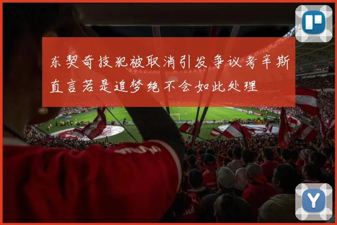 东契奇技犯被取消引发争议考辛斯直言若是追梦绝不会如此处理