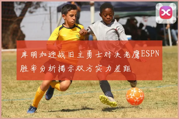 库明加迎战旧主勇士对决老鹰ESPN胜率分析揭示双方实力差距