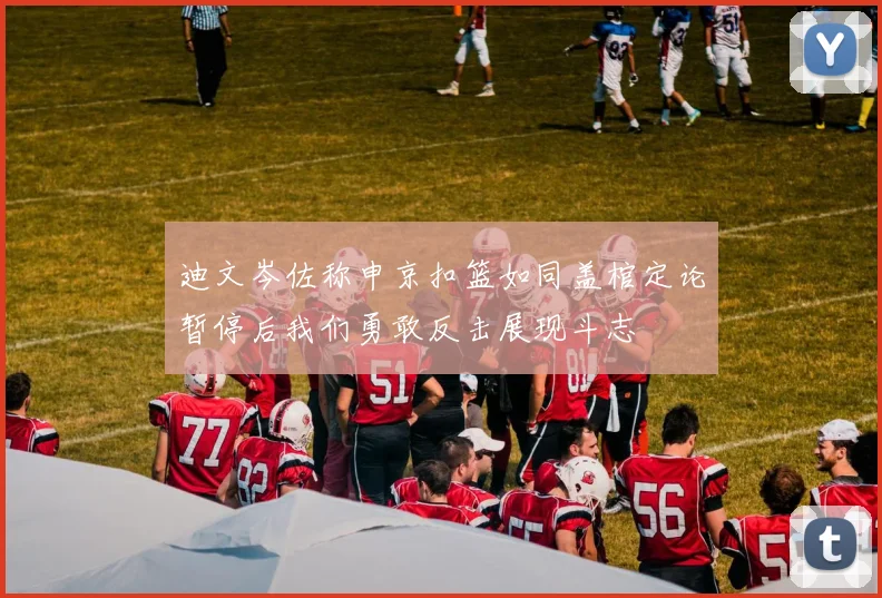 迪文岑佐称申京扣篮如同盖棺定论暂停后我们勇敢反击展现斗志
