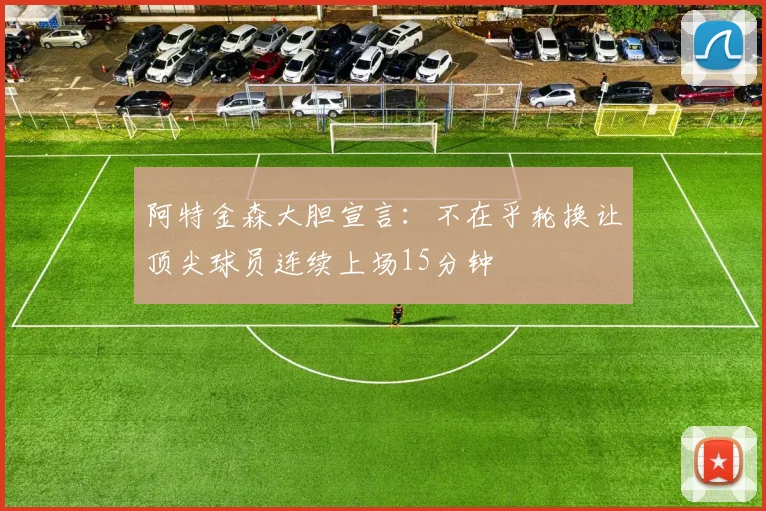 阿特金森大胆宣言：不在乎轮换让顶尖球员连续上场15分钟