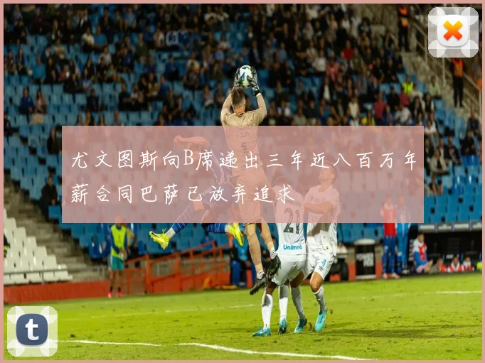 尤文图斯向B席递出三年近八百万年薪合同巴萨已放弃追求