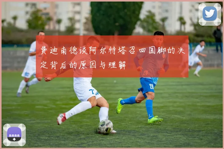 费迪南德谈阿尔特塔召回国脚的决定背后的原因与理解