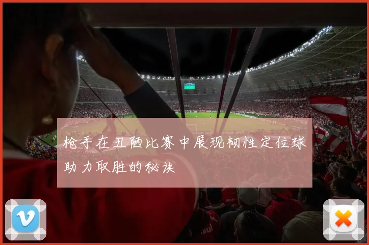 枪手在丑陋比赛中展现韧性定位球助力取胜的秘诀