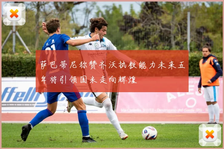 萨巴蒂尼称赞齐沃执教能力未来五年将引领国米走向辉煌