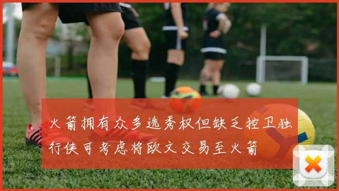 火箭拥有众多选秀权但缺乏控卫独行侠可考虑将欧文交易至火箭