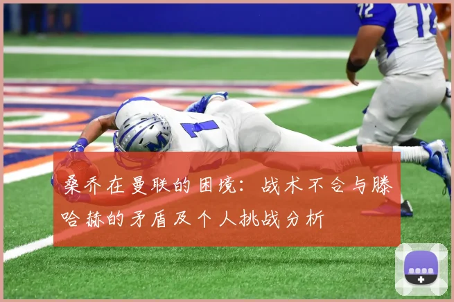 桑乔在曼联的困境：战术不合与滕哈赫的矛盾及个人挑战分析