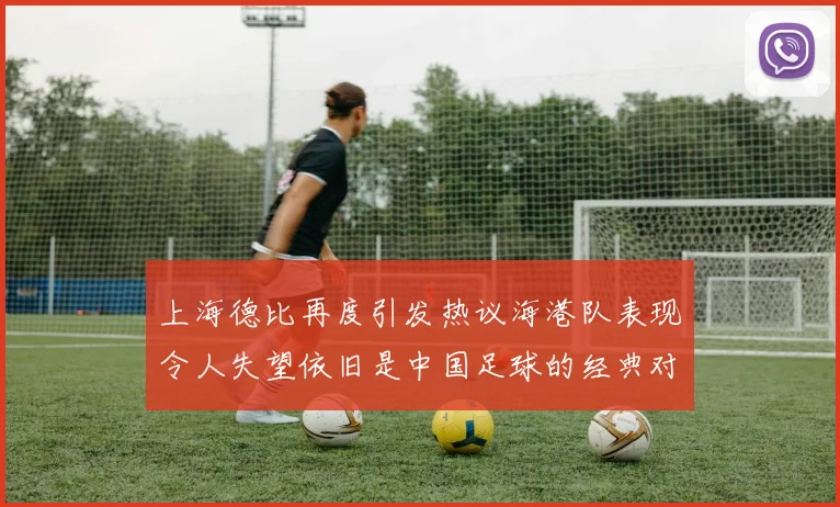 上海德比再度引发热议海港队表现令人失望依旧是中国足球的经典对决