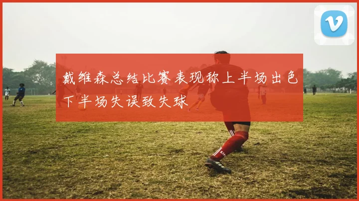 戴维森总结比赛表现称上半场出色下半场失误致失球