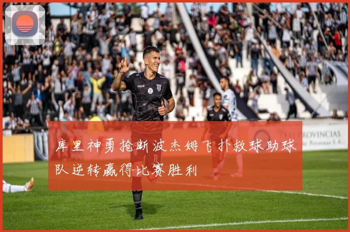 库里神勇抢断波杰姆飞扑救球助球队逆转赢得比赛胜利