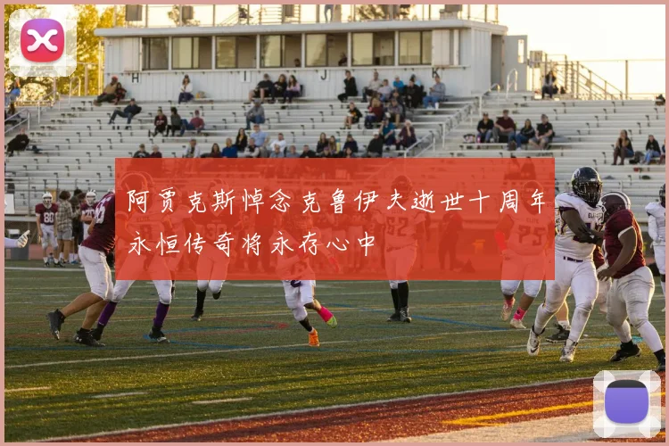 阿贾克斯悼念克鲁伊夫逝世十周年永恒传奇将永存心中