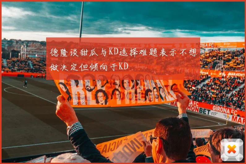 德隆谈甜瓜与KD选择难题表示不想做决定但倾向于KD