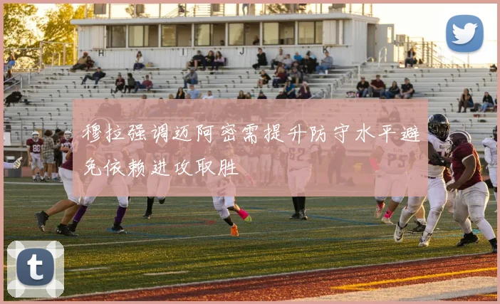 穆拉强调迈阿密需提升防守水平避免依赖进攻取胜