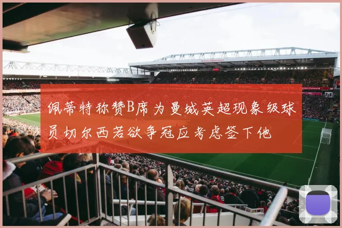 佩蒂特称赞B席为曼城英超现象级球员切尔西若欲争冠应考虑签下他