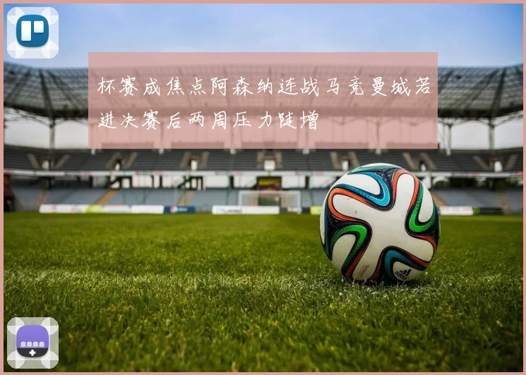 杯赛成焦点阿森纳连战马竞曼城若进决赛后两周压力陡增