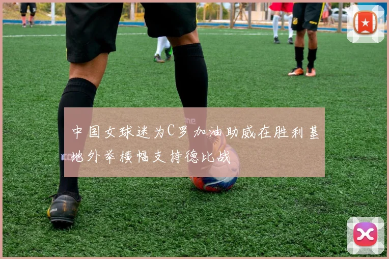 中国女球迷为C罗加油助威在胜利基地外举横幅支持德比战