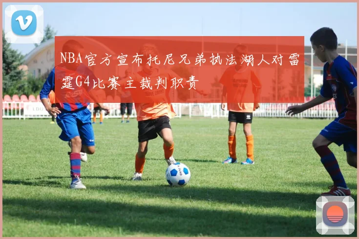 NBA官方宣布托尼兄弟执法湖人对雷霆G4比赛主裁判职责